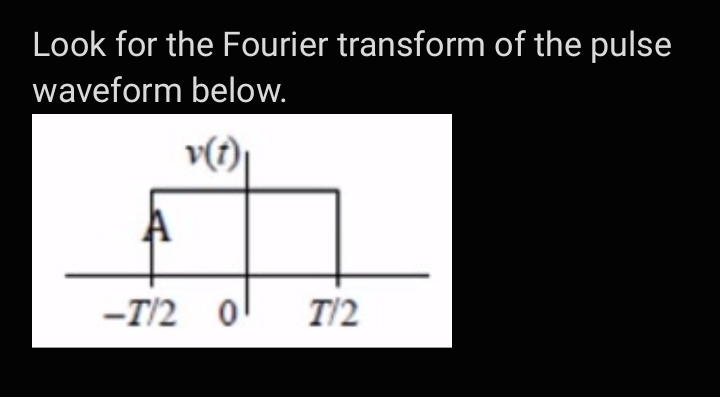 Look for the Fourier transform of the pulse
waveform below.
v(t),
-T/2 0
T/2
