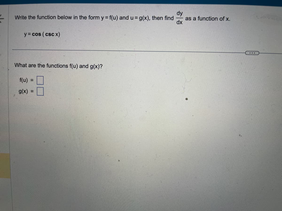 dy
Write the function below in the form y = f(u) and u = g(x), then find as a function of x.
dx
y = cos (csc x)
What are the functions f(u) and g(x)?
f(u) =
g(x) =