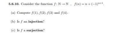 5.6.10. Consider the function f: N→N, f(n) = n+(-1)a+1.
(a) Compute f(1), f(2). f(3) and f(4).
(b) Is f an injection?
(c) Is fa surjection?
