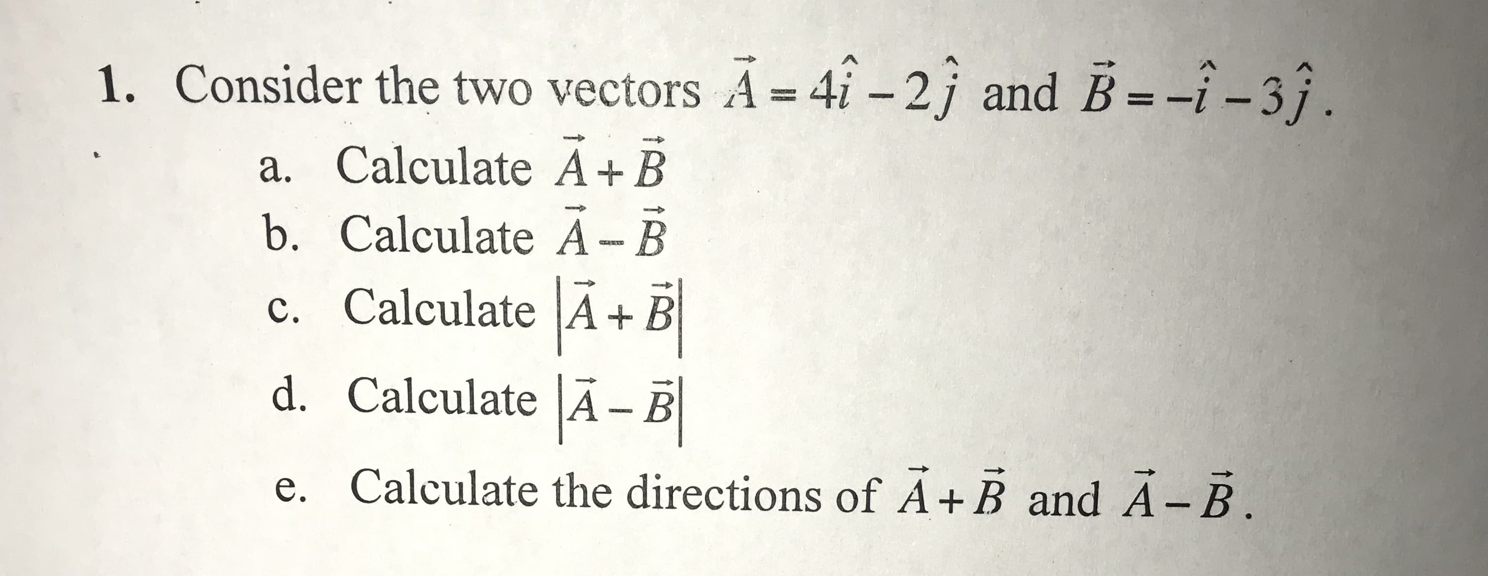 1.
Consider the two vectors A 4i -2j and B--i-3j.
a. Calculate A+ B
b. Calculate A- B
c. Calculate AE
d. Calculate A- B
e. Calculate the directions of A+B and A - B
