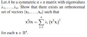 Let A be a symmetric n xn matrix with eigenvalues
A1,...,Ag. Show that there exists an orthonormal
set of vectors (x1,...,Xn} such that
x'Ax = E (x"x.)
ΣWw
i=1
for each x e R".
