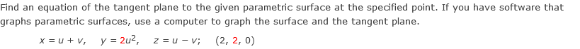 Find an equation of the tangent plane to the given parametric surface at the specified point. If you have software that
graphs parametric surfaces, use a computer to graph the surface and the tangent plane.
X = U+V, y = 2u²,
(2, 2, 0)
Z=U-V;