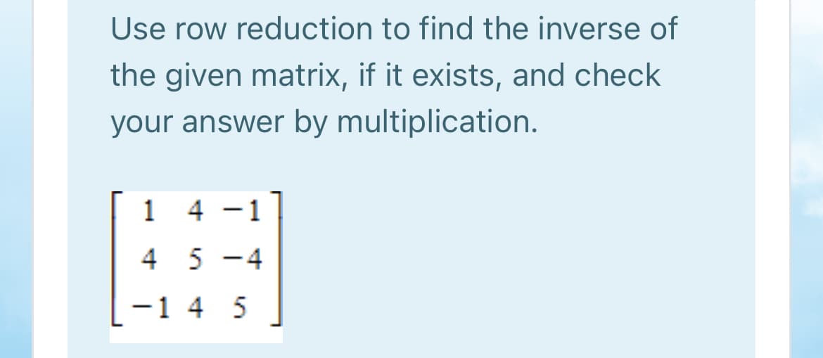 Use row reduction to find the inverse of
the given matrix, if it exists, and check
your answer by multiplication.
1
4 -1
4 5 -4
-1 4 5
