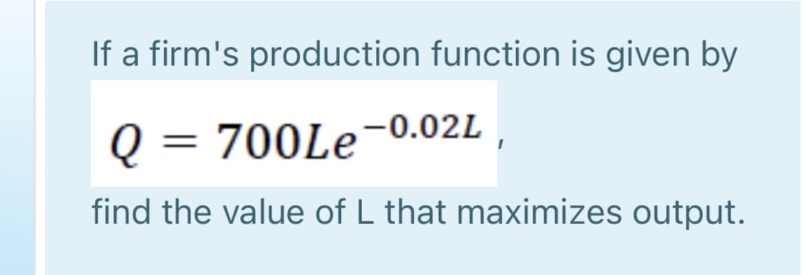 If a firm's production function is given by
Q = 700Le-0.02L ,
%3D
find the value of L that maximizes output.
