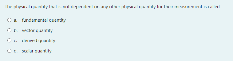 The physical quantity that is not dependent on any other physical quantity for their measurement is called
O a. fundamental quantity
O b. vector quantity
Oc.
derived quantity
O d. scalar quantity
