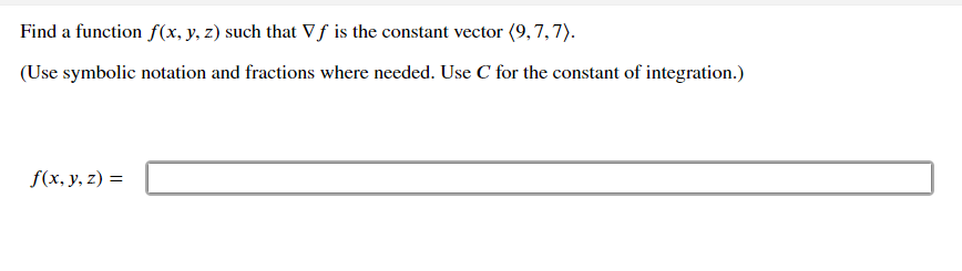 Find a function f(x, y, z) such that Vƒ is the constant vector (9,7,7).
(Use symbolic notation and fractions where needed. Use C for the constant of integration.)
f(x, y, z) =
