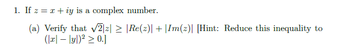 1. If z = x + iy is a complex number.
(a) Verify that v2|z| > |Re(z)| + |Im(z)| [Hint: Reduce this inequality to
(|z| – ly|)² > 0.]
