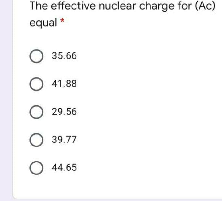 The effective nuclear charge for (Ac)
equal *
O 35.66
O 41.88
O 29.56
O 39.77
O 44.65
