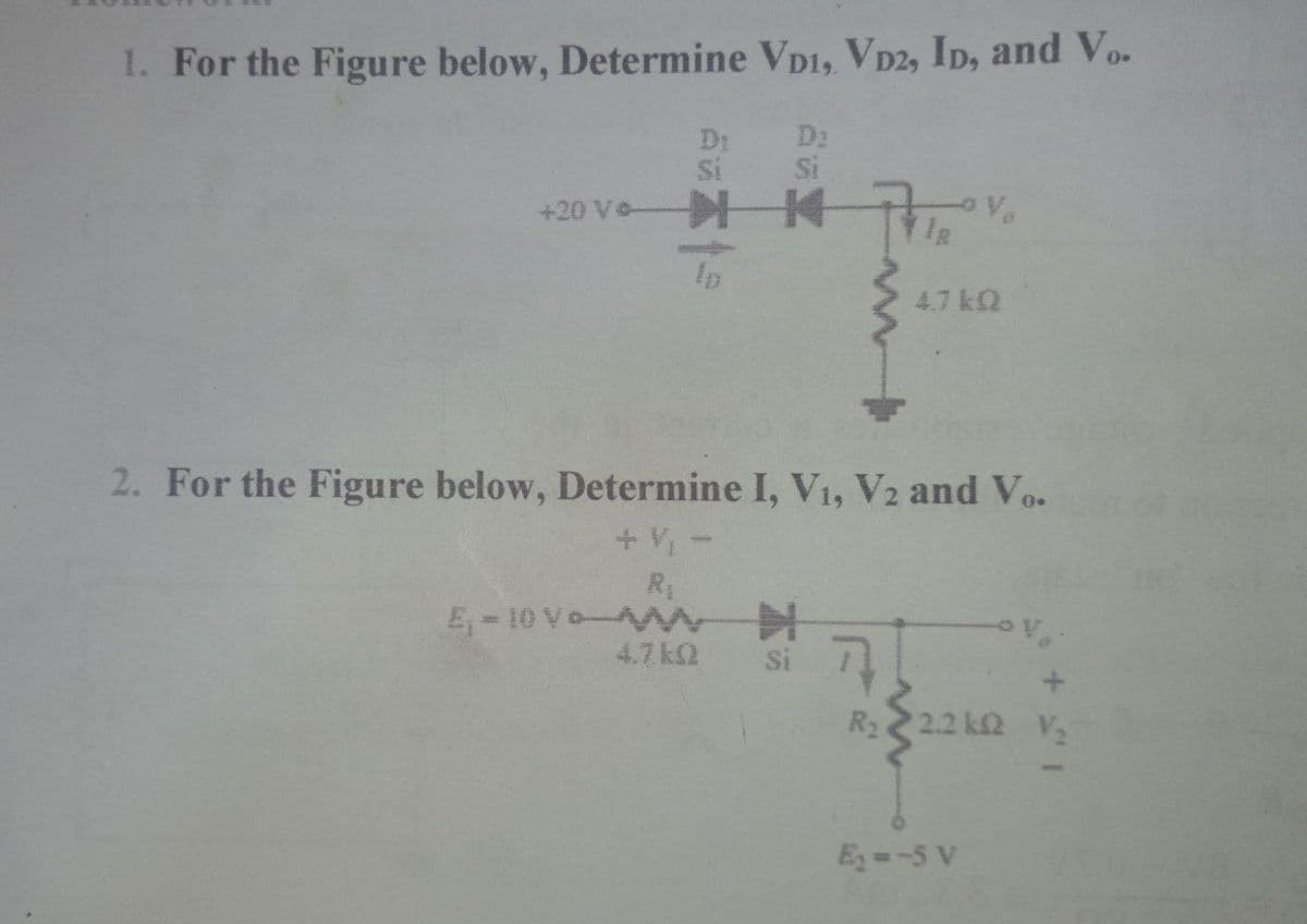 1. For the Figure below, Determine VD1, VD2, ID, and Vo.
Si
Si
+20 Vo NK
IR
4.7 kO
2. For the Figure below, Determine I, V₁, V2 and Vo.
5₁-10 VAM N
4.7.kQ
Si
71
2.2 k2 V₂
E₂=-5 V