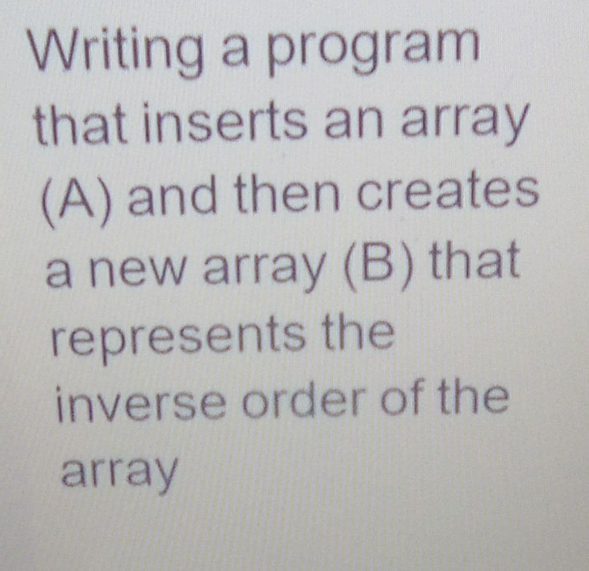 Writing a program
that inserts an array
(A) and then creates
a new array (B) that
represents the
inverse order of the
array