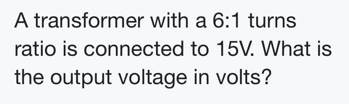 A transformer with a 6:1 turns
ratio is connected to 15V. What is
the output voltage in volts?