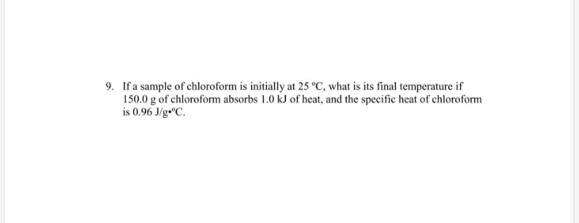 9. If a sample of chloroform is initially at 25 °C, what is its final temperature if
150.0 g of chloroform absorbs 1.0 kJ of heat, and the specific heat of chloroform
is 0.96 J/g•°C.
