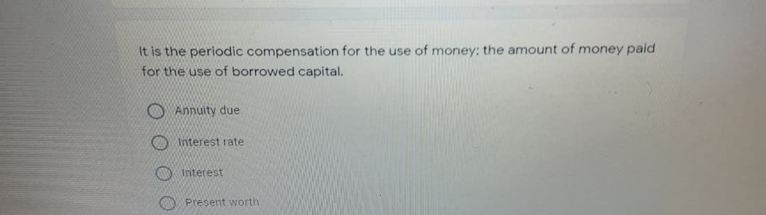 It is the periodic compensation for the use of money; the amount of money paid
for the use of borrowed capital.
O Annuity due
Interest rate
O Interest
Present worth
