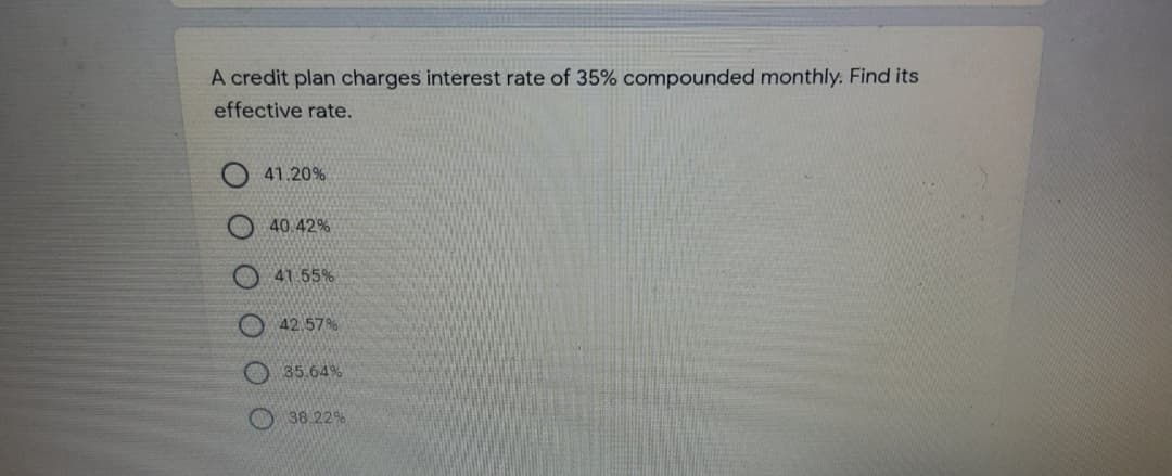 A credit plan charges interest rate of 35% compounded monthly. Find its
effective rate.
41.20%
40.42%
41.55%
O 42.57%
O 35.64%
O 38.22%
