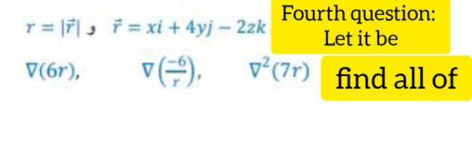 Fourth question:
Let it be
r = 7| , xi + 4yj- 2zk
v-). v°(7r) find all of
v²(7r)
V(6r),
