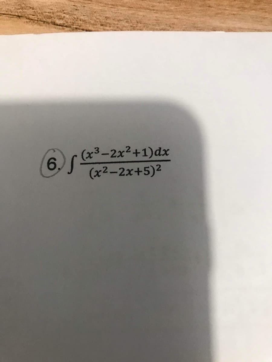 6. S
(x3-2x2+1)dx
(x2-2x+5)2

