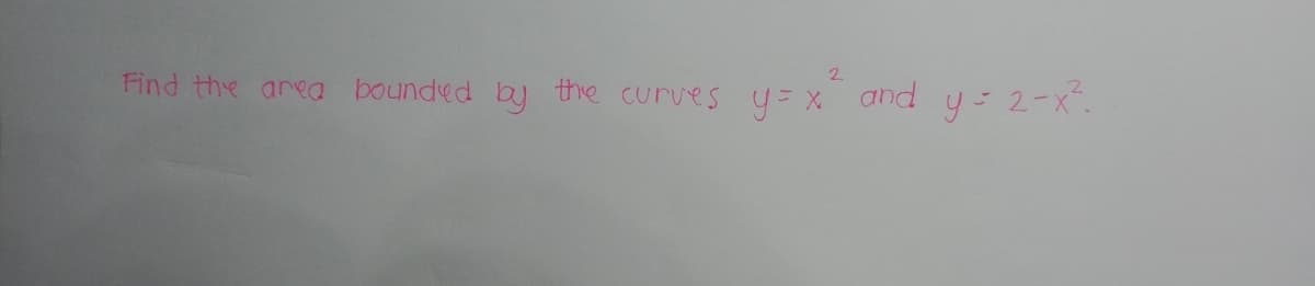 2.
Find the area bounded by the curves y=X
and
y= 2-x.
