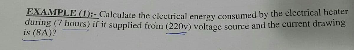 EXAMPLE (1):- Calculate the electrical energy consumed by the electrical heater
during (7 hours) if it supplied from (220v) voltage source and the current drawing
is (8A)?