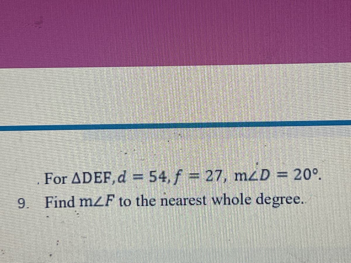 For ADEF,d =54,f 27, mLD = 20°.
9. Find mZF to the nearest whole degree.

