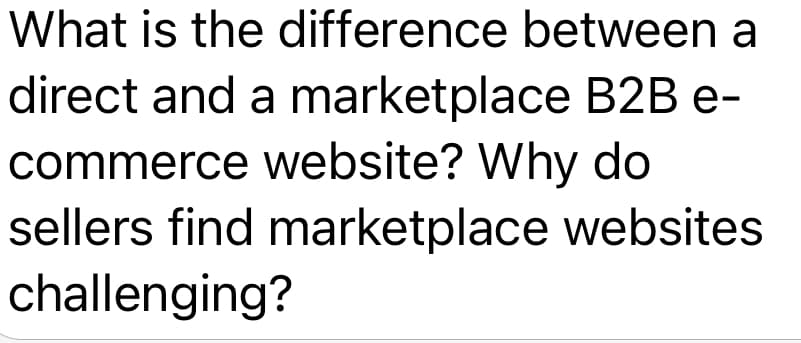 What is the difference between a
direct and a marketplace B2B e-
commerce website? Why do
sellers find marketplace websites
challenging?
