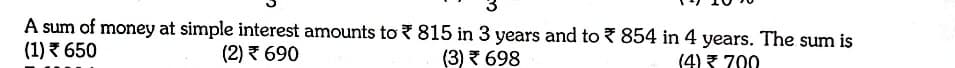 A sum of money at simple interest amounts to 815 in 3 years and to 854 in 4 years. The sum is
(1) 3 650
(2) 690
(3) 698
(4) 3 700
