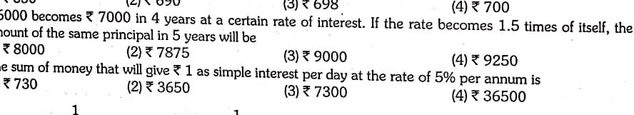 (3) ? 698
(4) 700
5000 becomes ? 7000 in 4 years at a certain rate of interest. If the rate becomes 1.5 times of itself, the
nount of the same principal in 5 years will be
7 8000
e sum of money that will give l as simple interest per day at the rate of 5% per annum is
* 730
(2) 7875
(3) 9000
(4) 9250
(2) 3650
(3) 7300
(4) 36500
