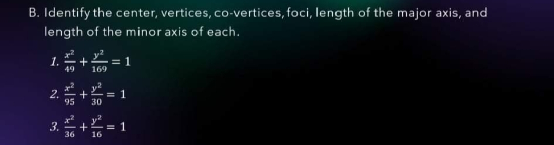 B. Identify the center, vertices, co-vertices, foci, length of the major axis, and
length of the minor axis of each.
1.+ = 1
%3D
169
49
x2
y2
2.
+
= 1
95
30
3. +
y2
= 1
16
36
