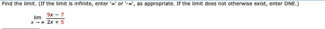 Find the limit. (If the limit is infinite, enter 'o' or '-o', as appropriate. If the limit does not otherwise exist, enter DNE.)
9x - 7
lim
x- 0 2x + 5

