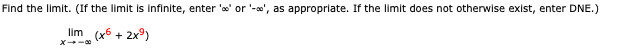 Find the limit. (If the limit is infinite, enter 'o' or '-o', as appropriate. If the limit does not otherwise exist, enter DNE.)
lim (x6 + 2x)
