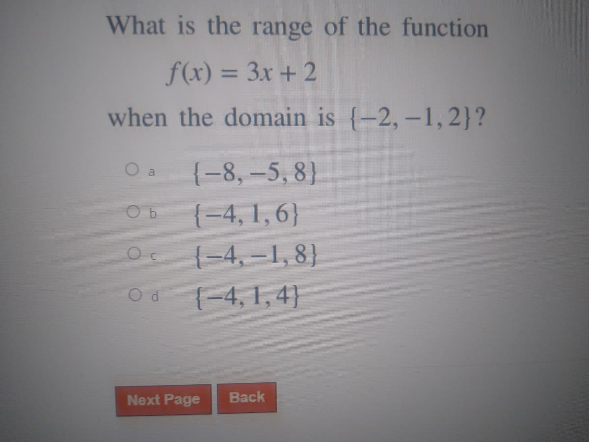 What is the range of the function
f(x) = 3x + 2
%3D
when the domain is {-2,-1,2}?
O a
{-8, –5, 8}
{-4, 1,6}
{-4, –1,8}
{-4, 1, 4}
Next Page
Back
