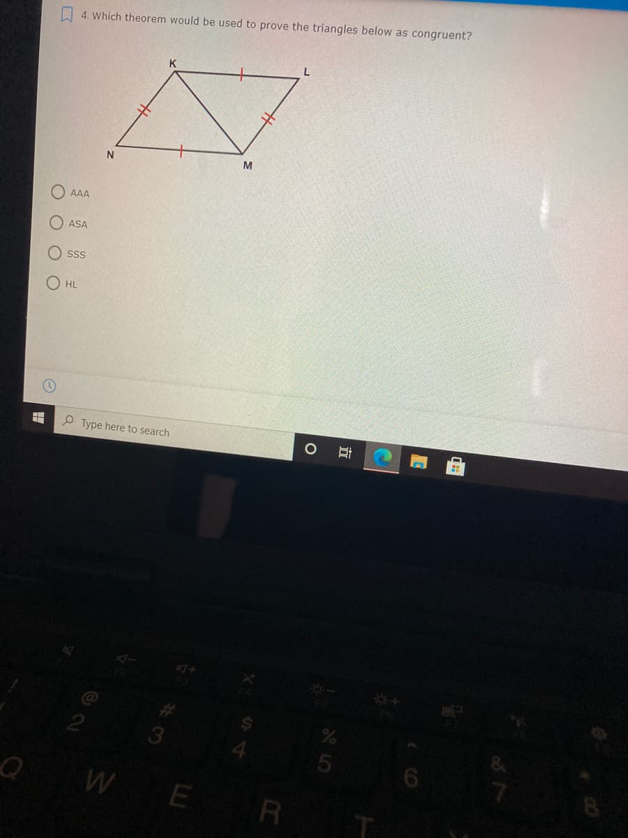 4. Which theorem would be used to prove the triangles below as congruent?
K
M
AAA
ASA
SS
O HL
P Type here to search
WE
R
O O O O
