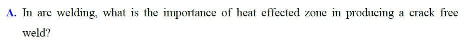 A. In arc welding, what is the importance of heat effected zone in producing a crack free
weld?