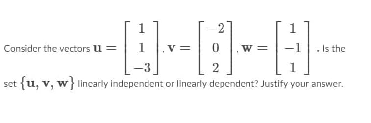 1
-2
1
Consider the vectors u =
1
v =
w =
-1
. Is the
-3
2
set {u, v, w} linearly independent or linearly dependent? Justify your answer.
