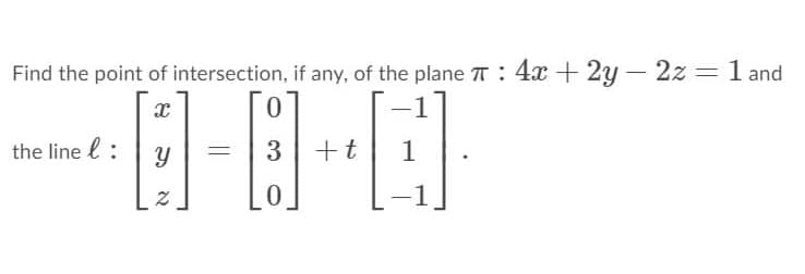 Find the point of intersection, if any, of the plane T: 4x + 2y – 2z =1 and
the line l :
3
+t
1
