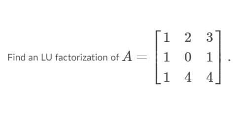 1
3
Find an LU factorization of A =
1 0
1
1
4
4
