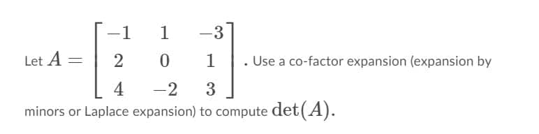 -1
1
-3
Let A
1
. Use a co-factor expansion (expansion by
4
-2
3
minors or Laplace expansion) to compute det (A).
