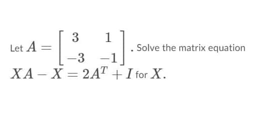 3
1
Let A
Solve the matrix equation
-3
-1
XA – X = 2AT +I for X.
