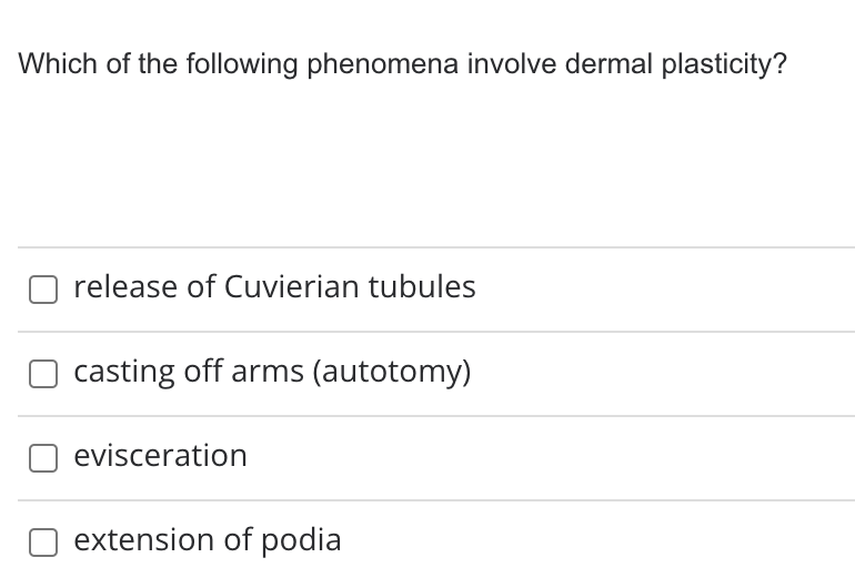 Which of the following phenomena involve dermal plasticity?
release of Cuvierian tubules
casting off arms (autotomy)
evisceration
extension of podia
