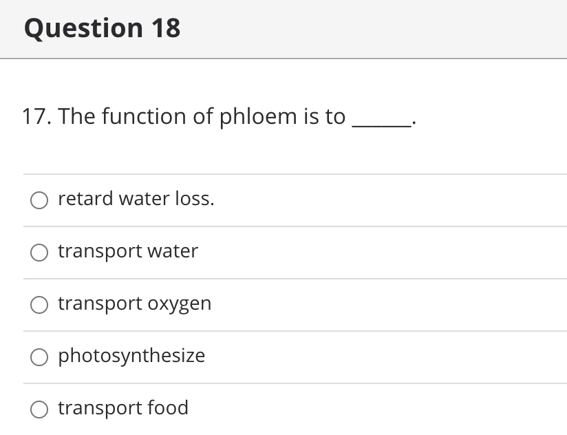 Question 18
17. The function of phloem is to
retard water loss.
transport water
transport oxygen
photosynthesize
transport food
