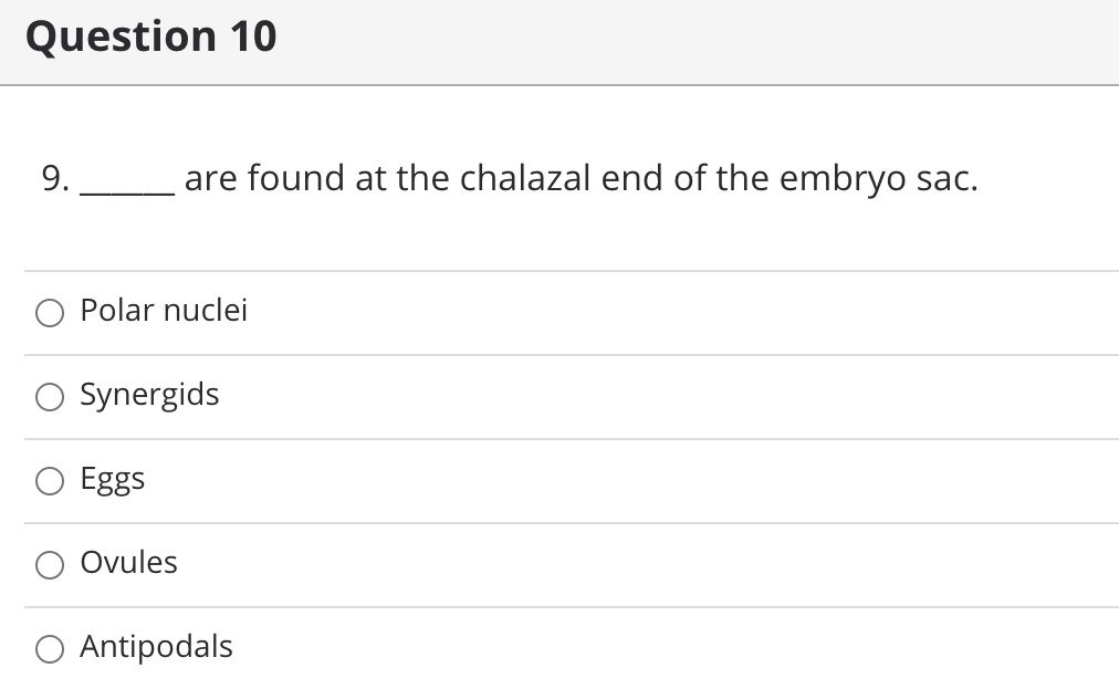 Question 10
9.
are found at the chalazal end of the embryo sac.
Polar nuclei
O Synergids
Eggs
Ovules
O Antipodals
