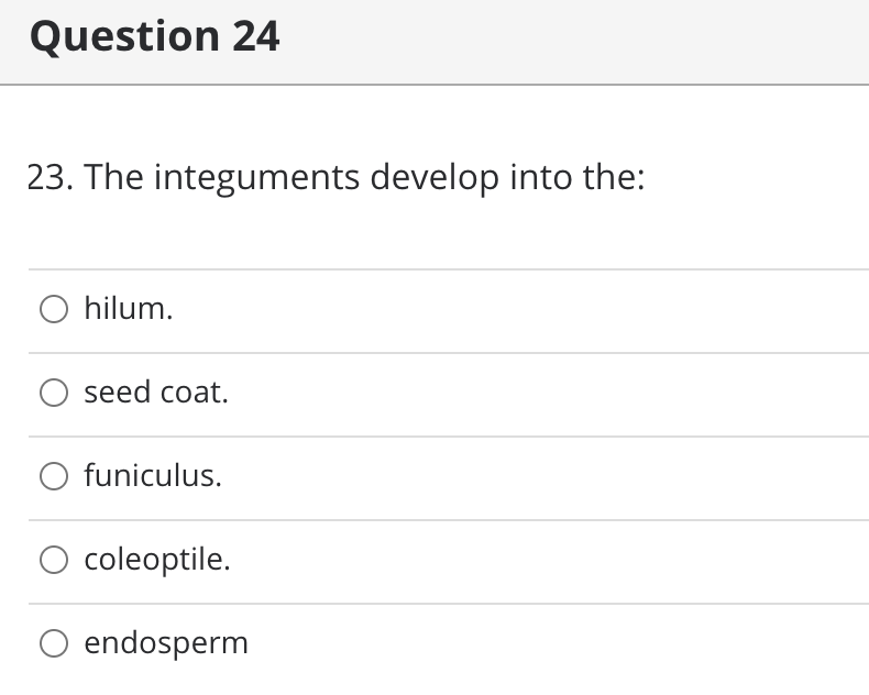 Question 24
23. The integuments develop into the:
hilum.
seed coat.
funiculus.
O coleoptile.
O endosperm
