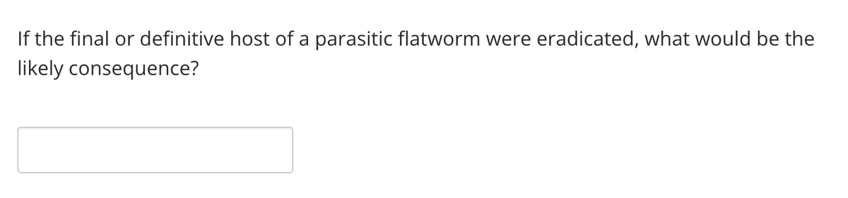 If the final or definitive host of a parasitic flatworm were eradicated, what would be the
likely consequence?
