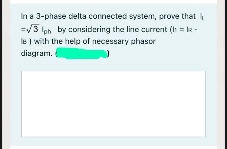 In a 3-phase delta connected system, prove that IL
=/3 Iph by considering the line current (I1 = IR -
IB ) with the help of necessary phasor
%3D
diagram.
