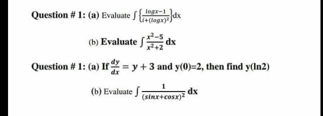 logx-1
Question # 1: (a) Evaluate J {+(togx)=}
dx
x²-5
(b) Evaluate f
dx
x2+2
Question # 1: (a) If = y+ 3 and y(0)=2, then find y(ln2)
dx
(b) Evaluate f
dx
(sinx+cosx)?
