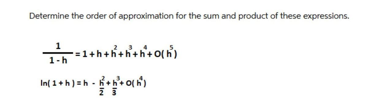 Determine the order of approximation for the sum and product of these expressions.
1
2 3
= 1 +h +h+h+h+ O(h)
1-h
.2
In( 1+h) = h - h +h'+ O( h)
