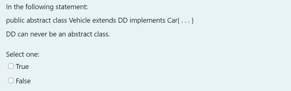 In the following statement:
public abstract class Vehicle extends DD implements Car{ . . .}
DD can never be an abstract class.
Select one:
O True
O False
