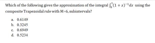 Which of the following gives the approximation of the integral (1 + x)dx using the
composite Trapezoidal rule with M-6, subintervals?
a. 0.6149
b. 0.3245
c. 0.6949
d. 0.5234

