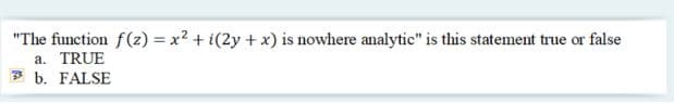 "The function f(z) = x2 + i(2y + x) is nowhere analytic" is this statement true or false
