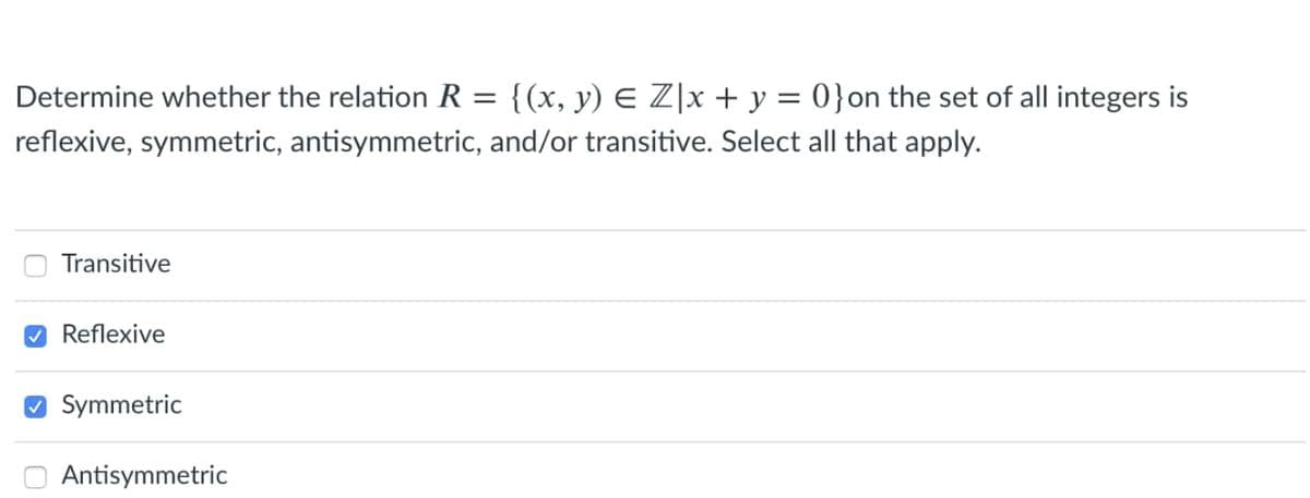 Determine whether the relation R = {(x, y) € Z]x + y = 0} on the set of all integers is
reflexive, symmetric, antisymmetric, and/or transitive. Select all that apply.
Transitive
✔Reflexive
Symmetric
Antisymmetric