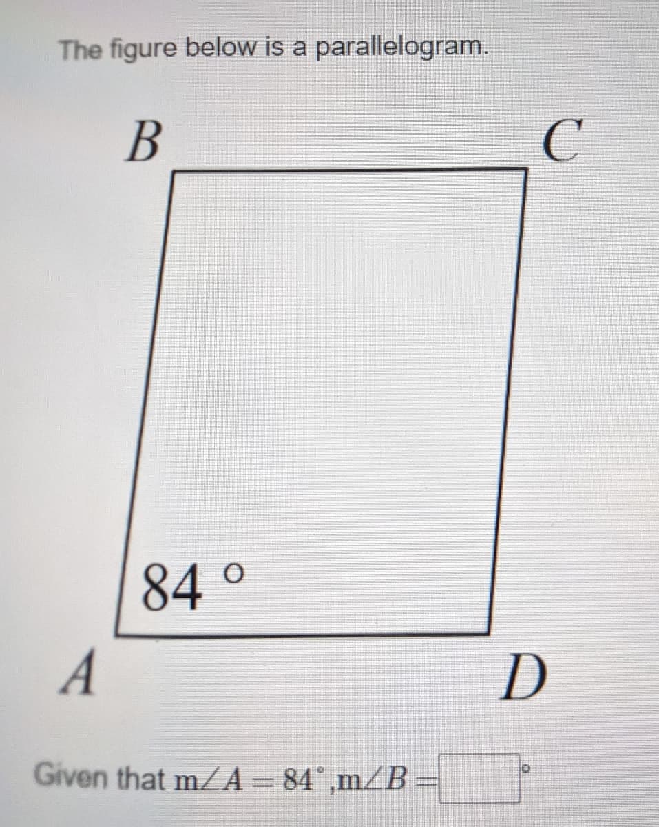 The figure below is a parallelogram.
84°
A
D
Given that m/A= 84°m/B=
